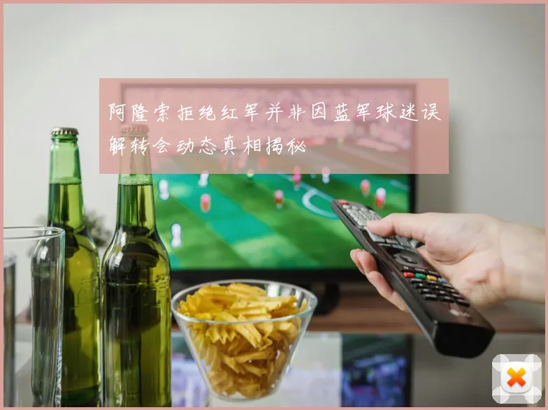 阿隆索拒绝红军并非因蓝军球迷误解转会动态真相揭秘