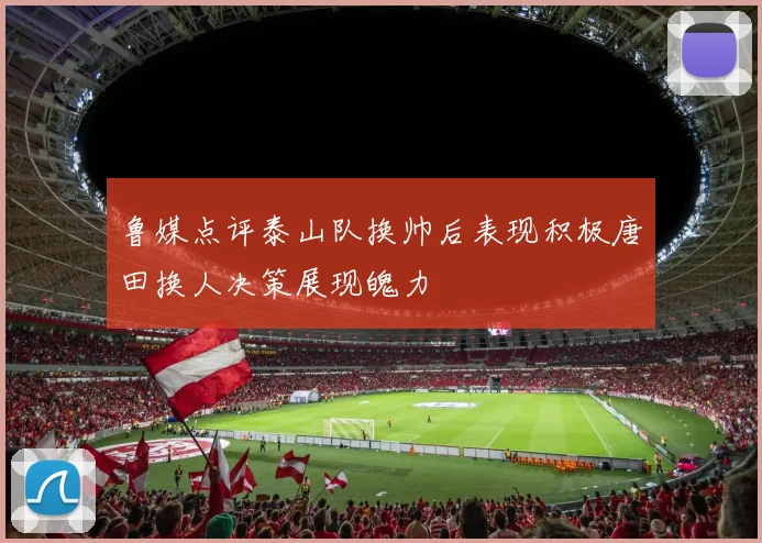 鲁媒点评泰山队换帅后表现积极唐田换人决策展现魄力