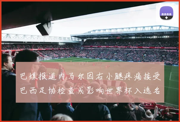 巴媒报道内马尔因右小腿疼痛接受巴西足协检查或影响世界杯入选名单