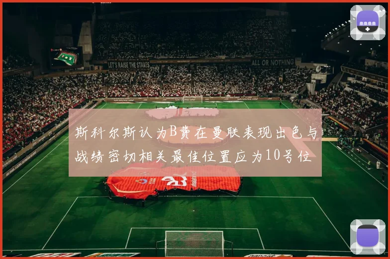 斯科尔斯认为B费在曼联表现出色与战绩密切相关最佳位置应为10号位