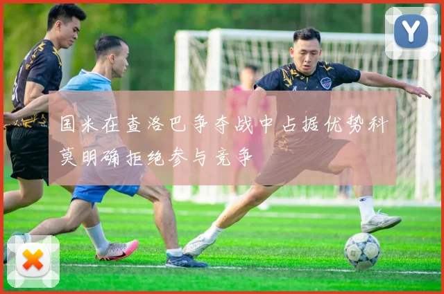 国米在查洛巴争夺战中占据优势科莫明确拒绝参与竞争