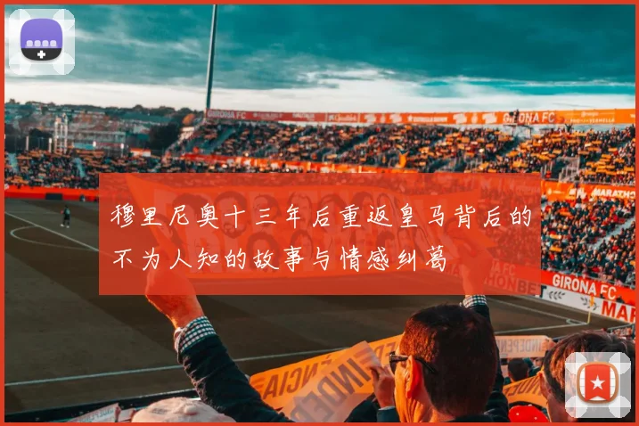 穆里尼奥十三年后重返皇马背后的不为人知的故事与情感纠葛