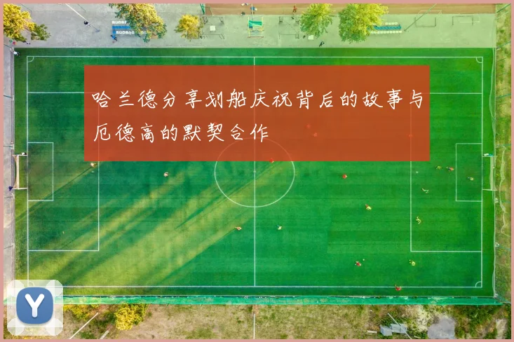 哈兰德分享划船庆祝背后的故事与厄德高的默契合作