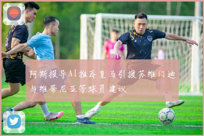 阿斯报导AI推荐皇马引援苏维门迪与维蒂尼亚等球员建议