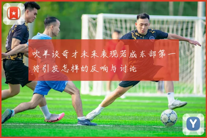 吹羊谈奇才未来表现若成东部第一将引发怎样的反响与讨论