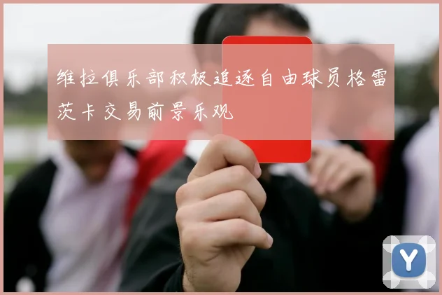 维拉俱乐部积极追逐自由球员格雷茨卡交易前景乐观