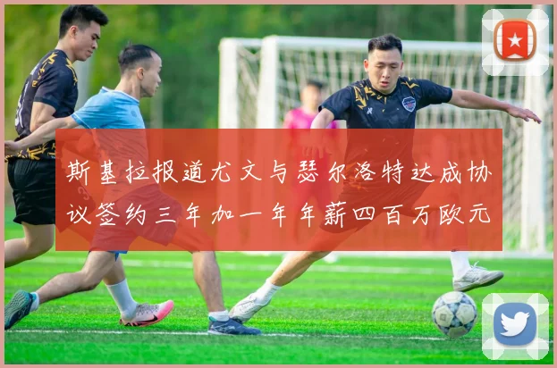 斯基拉报道尤文与瑟尔洛特达成协议签约三年加一年年薪四百万欧元