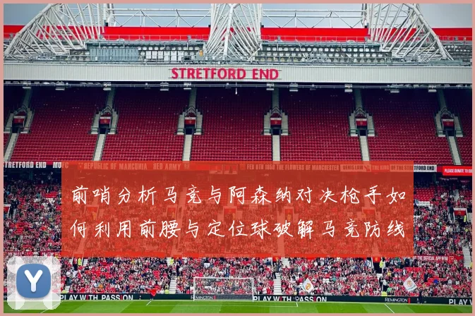 前哨分析马竞与阿森纳对决枪手如何利用前腰与定位球破解马竞防线短板