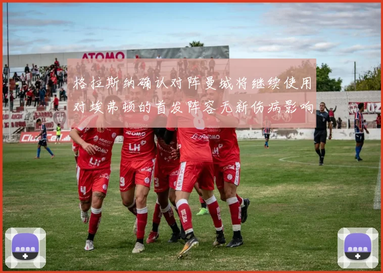 格拉斯纳确认对阵曼城将继续使用对埃弗顿的首发阵容无新伤病影响