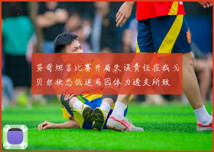 芬奇坦言比赛开局失误责任在我戈贝尔状态低迷或因体力透支所致