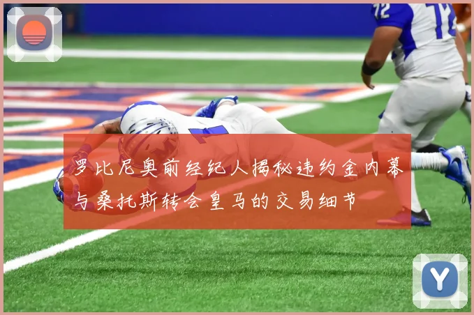 罗比尼奥前经纪人揭秘违约金内幕与桑托斯转会皇马的交易细节