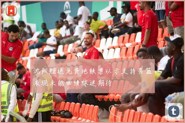 沈阳赠送免费地铁票以示支持男篮表现未能回馈球迷期待