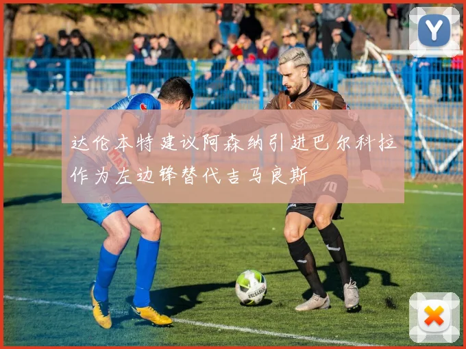 达伦本特建议阿森纳引进巴尔科拉作为左边锋替代吉马良斯