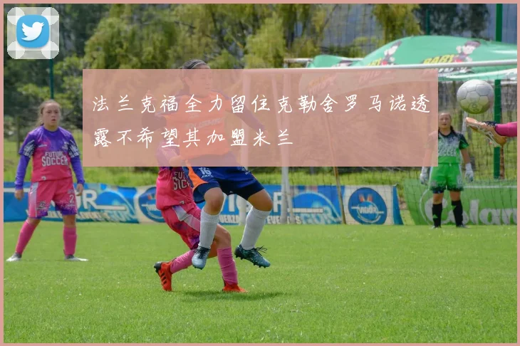 法兰克福全力留住克勒舍罗马诺透露不希望其加盟米兰