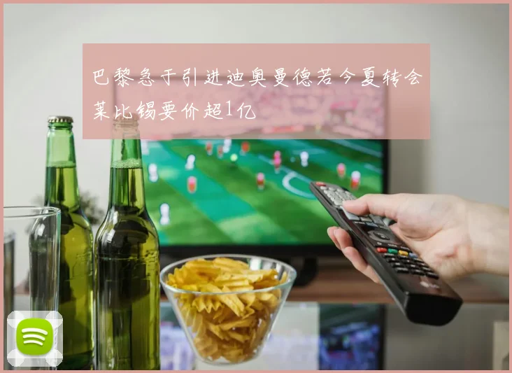 巴黎急于引进迪奥曼德若今夏转会莱比锡要价超1亿