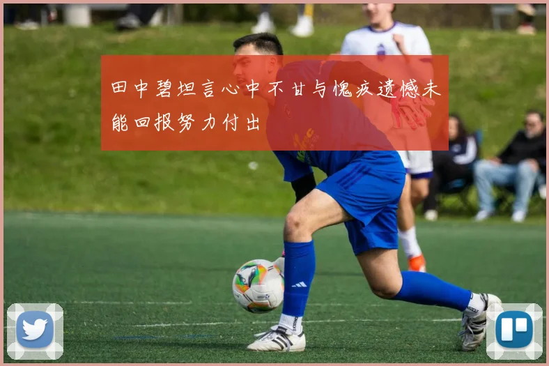 田中碧坦言心中不甘与愧疚遗憾未能回报努力付出