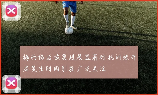 梅西伤后恢复进展显著对抗训练开启复出时间引发广泛关注