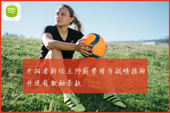 开拓者新任主帅薪资将与战绩挂钩并设有激励条款