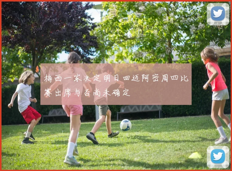 梅西一家决定明日回迈阿密周四比赛出席与否尚未确定