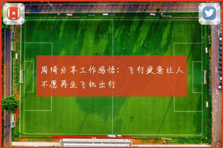 周琦分享工作感悟：飞行疲惫让人不愿再坐飞机出行