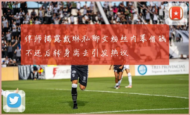 律师揭露戴琳私聊女粉丝内幕借钱不还后转身离去引发热议