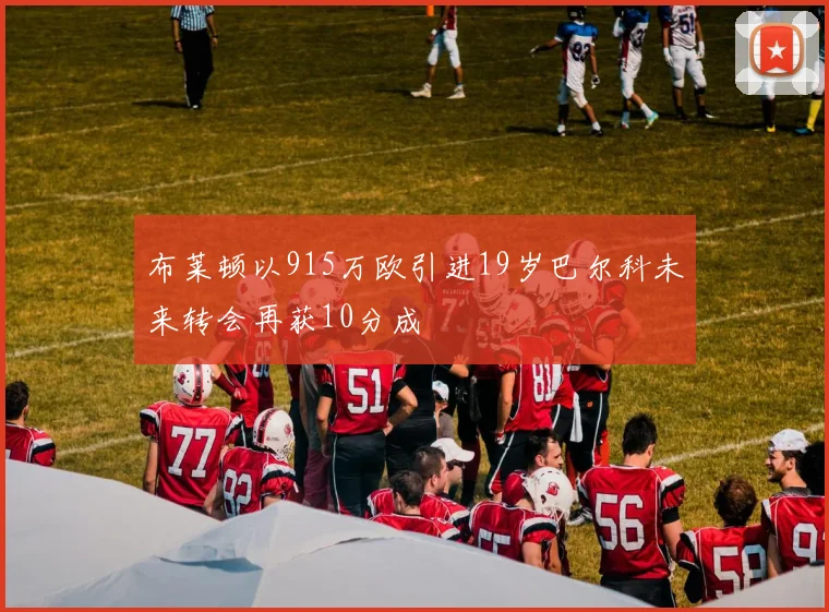 布莱顿以915万欧引进19岁巴尔科未来转会再获10分成