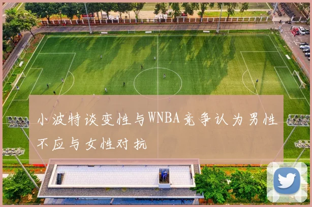 小波特谈变性与WNBA竞争认为男性不应与女性对抗