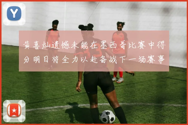 黄喜灿遗憾未能在墨西哥比赛中得分明日将全力以赴备战下一场赛事