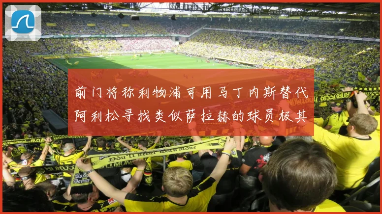 前门将称利物浦可用马丁内斯替代阿利松寻找类似萨拉赫的球员极其困难