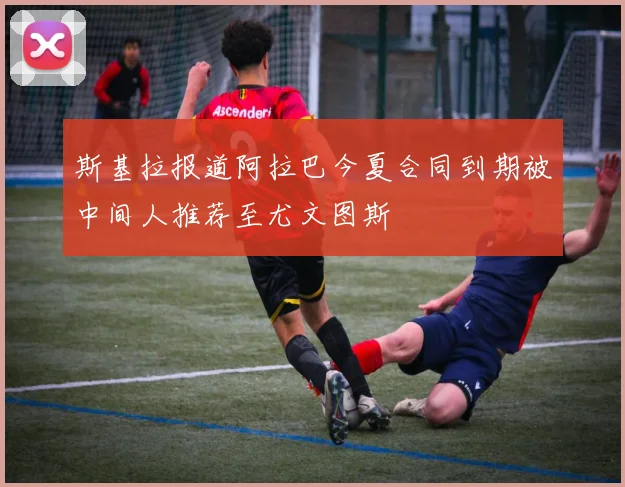 斯基拉报道阿拉巴今夏合同到期被中间人推荐至尤文图斯