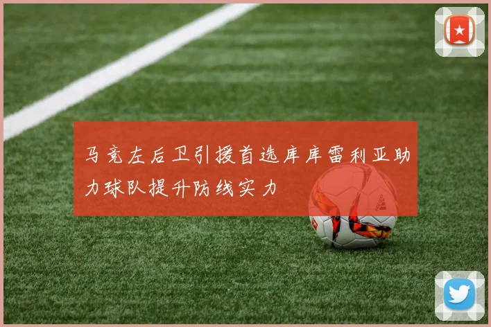 马竞左后卫引援首选库库雷利亚助力球队提升防线实力