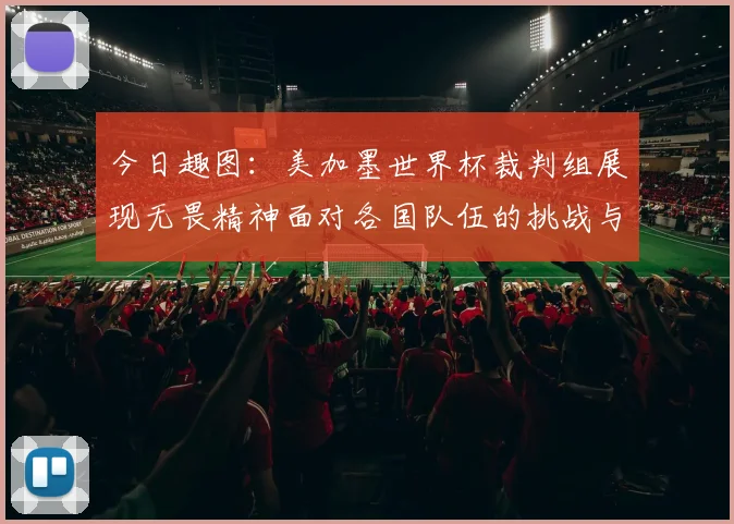 今日趣图：美加墨世界杯裁判组展现无畏精神面对各国队伍的挑战与针对
