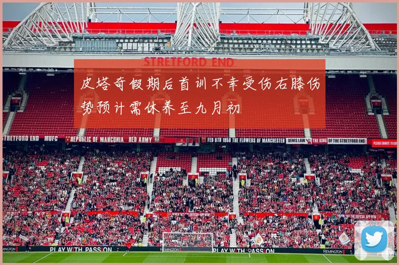 皮塔奇假期后首训不幸受伤右膝伤势预计需休养至九月初