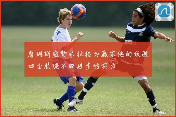 詹姆斯盛赞弗拉格为赢家他的致胜回合展现不断进步的实力