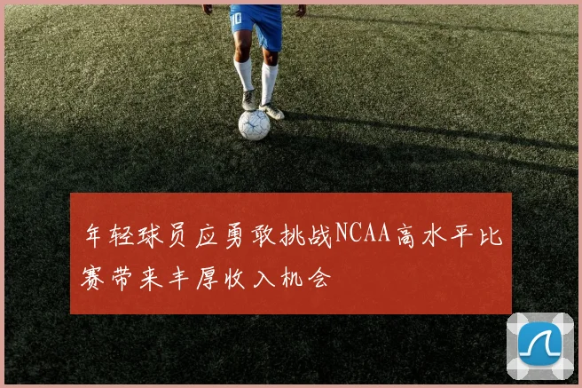 年轻球员应勇敢挑战NCAA高水平比赛带来丰厚收入机会