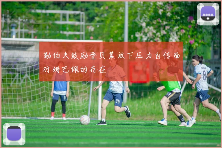 勒伯夫鼓励登贝莱放下压力自信面对姆巴佩的存在