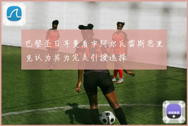巴黎圣日耳曼看中阿尔瓦雷斯恩里克认为其为完美引援选择