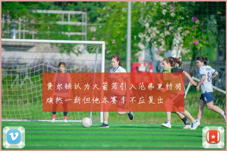 费尔顿认为火箭若引入范弗里特将焕然一新但他本赛季不应复出