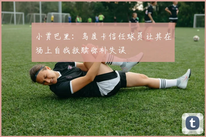 小贾巴里：乌度卡信任球员让其在场上自我救赎弥补失误