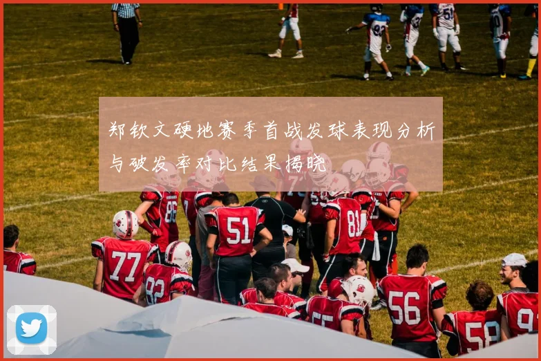 郑钦文硬地赛季首战发球表现分析与破发率对比结果揭晓